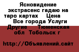 Ясновидение экстрасенс гадаю на таро картах  › Цена ­ 1 000 - Все города Услуги » Другие   . Тюменская обл.,Тобольск г.